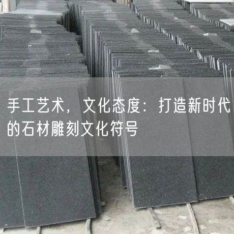 手工藝術(shù)，文化態(tài)度：打造新時(shí)代的石材雕刻文化符號