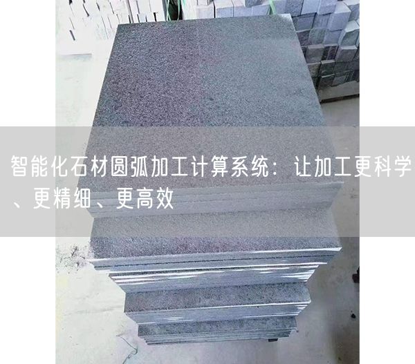 智能化石材圓弧加工計算系統：讓加工更科學(xué)、更精細、更高效