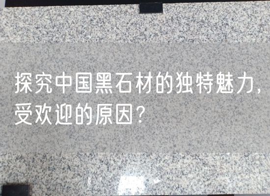 探究中國黑石材的獨特魅力，受歡迎的原因？