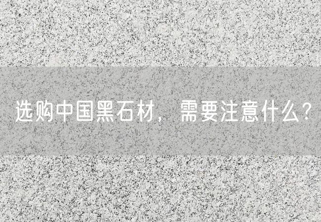 選購中國黑石材，需要注意什么？