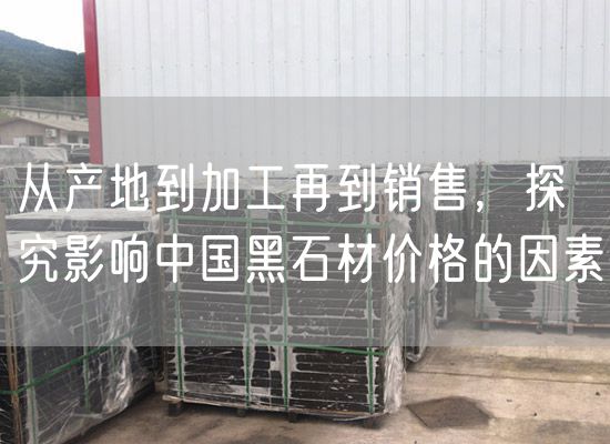 從產(chǎn)地到加工再到銷(xiāo)售，探究影響中國黑石材價(jià)格的因素