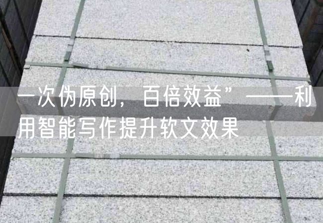 一次偽原創(chuàng  )，百倍效益”——利用智能寫(xiě)作提升軟文效果