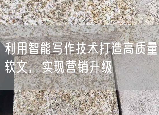 利用智能寫(xiě)作技術(shù)打造高質(zhì)量軟文，實(shí)現營(yíng)銷(xiāo)升級