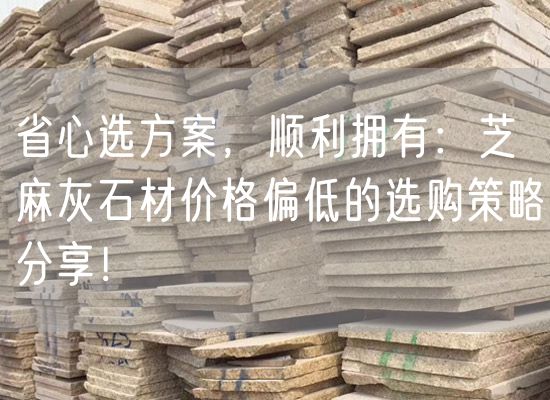 省心選方案，順利擁有：芝麻灰石材價(jià)格偏低的選購策略分享！