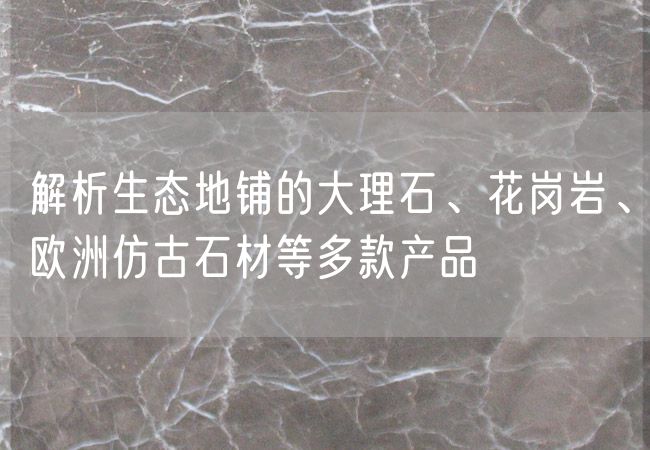 解析生態(tài)地鋪的大理石、花崗巖、歐洲仿古石材等多款產(chǎn)品