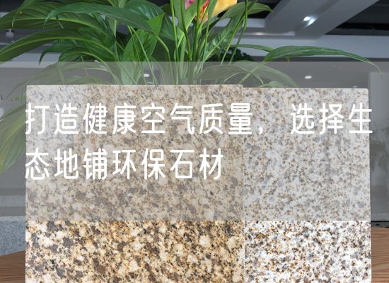 打造健康空氣質(zhì)量，選擇生態(tài)地鋪環(huán)保石材