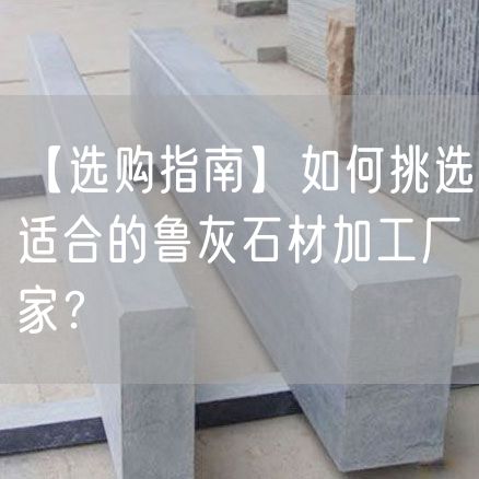 【選購指南】如何挑選適合的魯灰石材加工廠(chǎng)家？