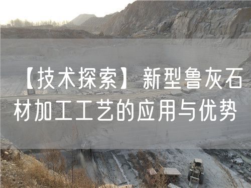 【技術(shù)探索】新型魯灰石材加工工藝的應用與優(yōu)勢