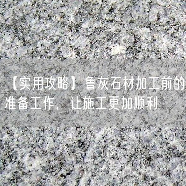 【實(shí)用攻略】魯灰石材加工前的準備工作，讓施工更加順利