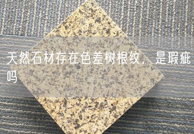 天然石材存在色差樹(shù)根紋，是瑕疵嗎