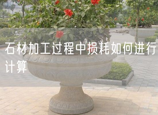 石材加工過(guò)程中損耗如何進(jìn)行計算