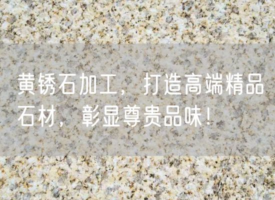 黃銹石加工，打造高端精品石材，彰顯尊貴品味！
