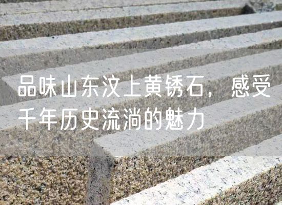品味山東汶上黃銹石，感受千年歷史流淌的魅力