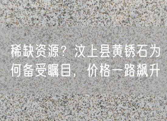 稀缺資源？汶上縣黃銹石為何備受矚目，價(jià)格一路飆升