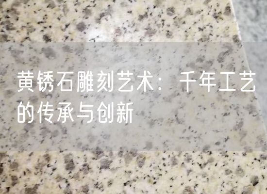 黃銹石雕刻藝術(shù)：千年工藝的傳承與創(chuàng  )新