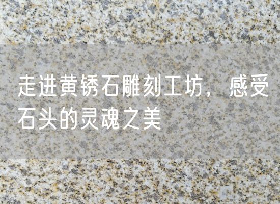 走進(jìn)黃銹石雕刻工坊，感受石頭的靈魂之美