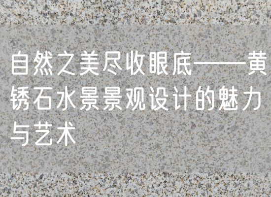 自然之美盡收眼底——黃銹石水景景觀(guān)設計的魅力與藝術(shù)