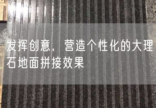 發(fā)揮創(chuàng  )意，營(yíng)造個(gè)性化的大理石地面拼接效果