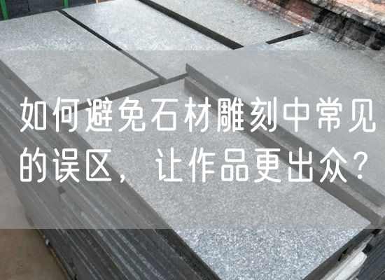 如何避免石材雕刻中常見(jiàn)的誤區，讓作品更出眾？