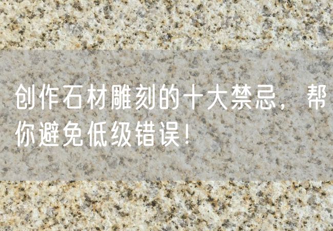 創(chuàng  )作石材雕刻的十大禁忌，幫你避免低級錯誤！