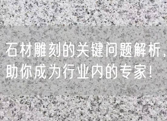 石材雕刻的關(guān)鍵問(wèn)題解析，助你成為行業(yè)內的專(zhuān)家！