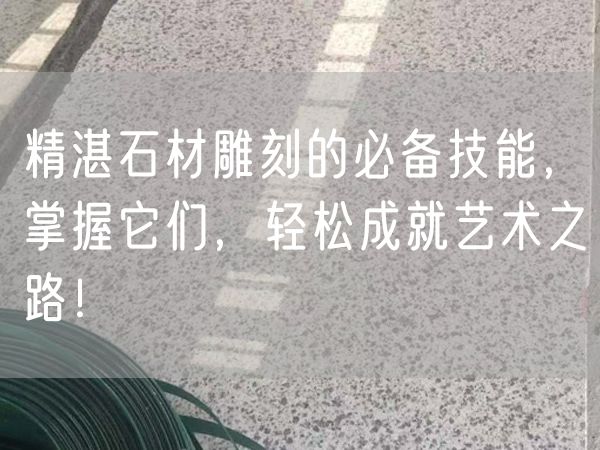 精湛石材雕刻的必備技能，掌握它們，輕松成就藝術(shù)之路！